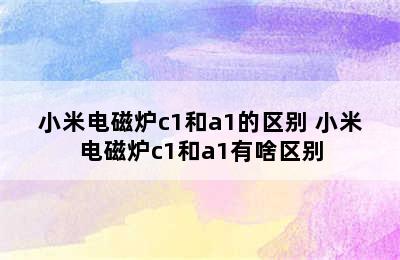 小米电磁炉c1和a1的区别 小米电磁炉c1和a1有啥区别